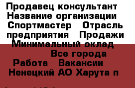 Продавец-консультант › Название организации ­ Спортмастер › Отрасль предприятия ­ Продажи › Минимальный оклад ­ 28 650 - Все города Работа » Вакансии   . Ненецкий АО,Харута п.